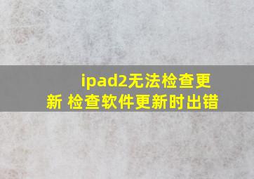 ipad2无法检查更新 检查软件更新时出错